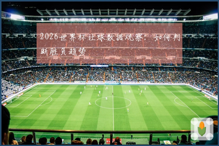 2026世界杯让球数据观察：如何判断胜负趋势