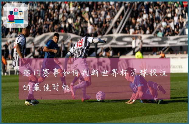 热门赛事如何判断世界杯买球投注的最佳时机
