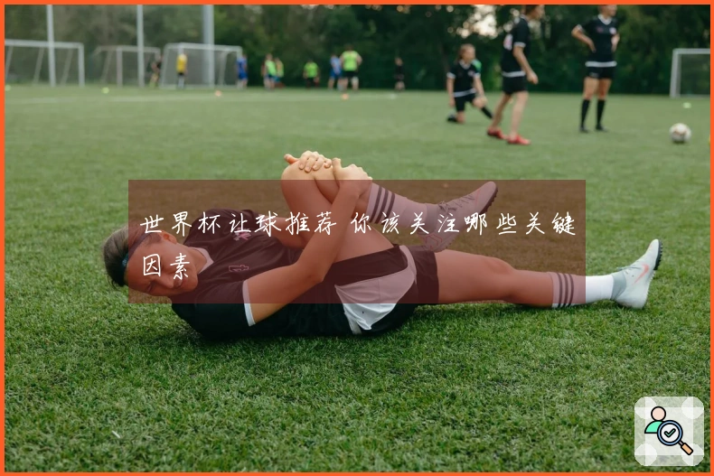世界杯让球推荐 你该关注哪些关键因素