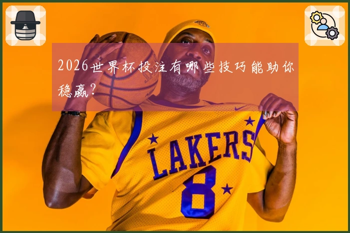 2026世界杯投注有哪些技巧能助你稳赢？