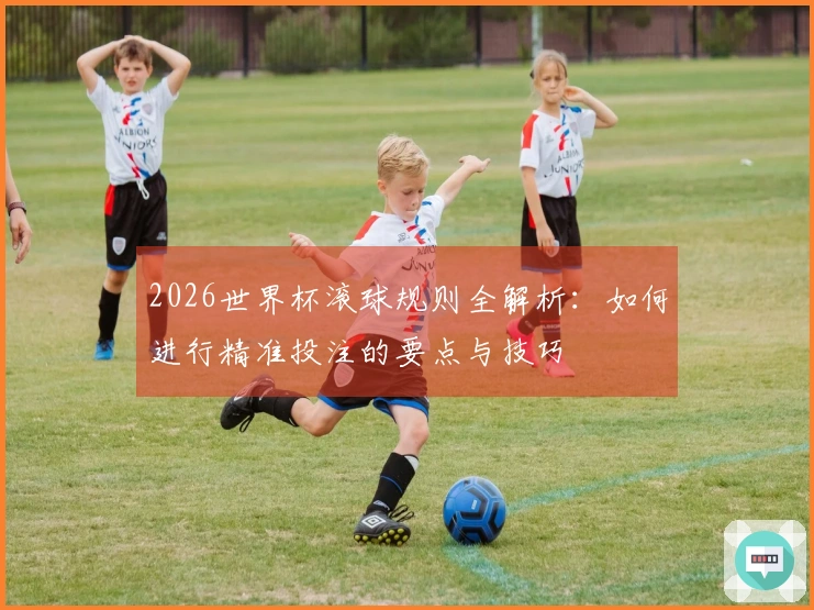 2026世界杯滚球规则全解析：如何进行精准投注的要点与技巧