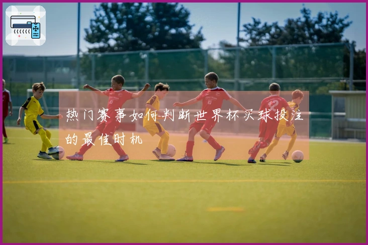 热门赛事如何判断世界杯买球投注的最佳时机