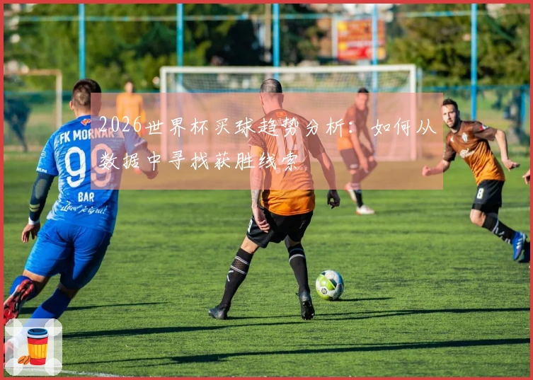 2026世界杯买球趋势分析：如何从数据中寻找获胜线索