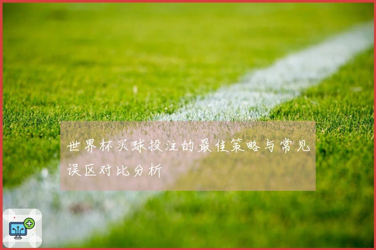 世界杯买球投注的最佳策略与常见误区对比分析