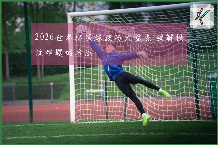 2026世界杯买球技巧大盘点 破解投注难题的方法