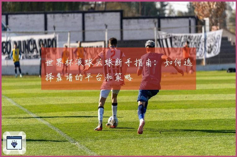 世界杯滚球买球新手指南：如何选择靠谱的平台和策略
