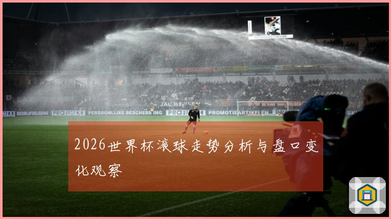 2026世界杯滚球走势分析与盘口变化观察