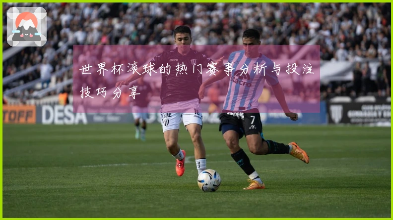 世界杯滚球的热门赛事分析与投注技巧分享