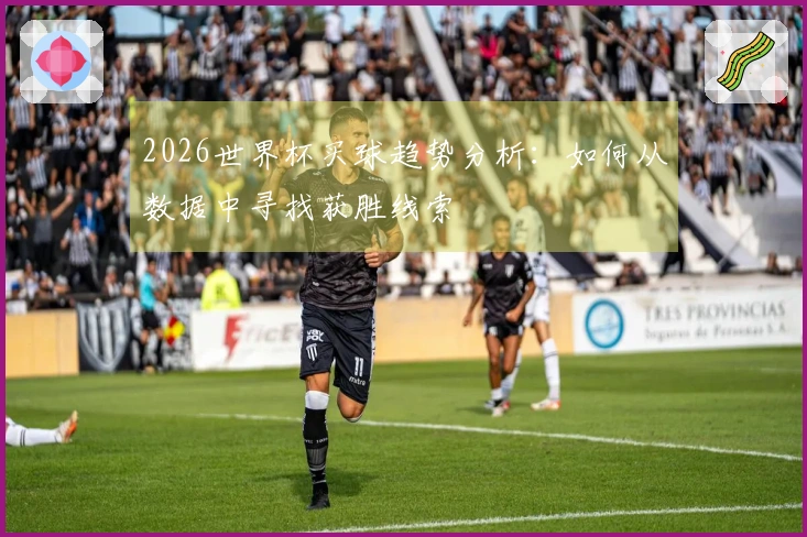 2026世界杯买球趋势分析：如何从数据中寻找获胜线索