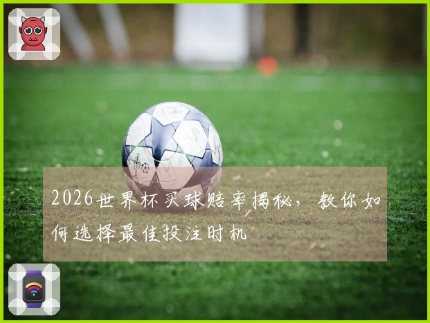 2026世界杯买球赔率揭秘，教你如何选择最佳投注时机