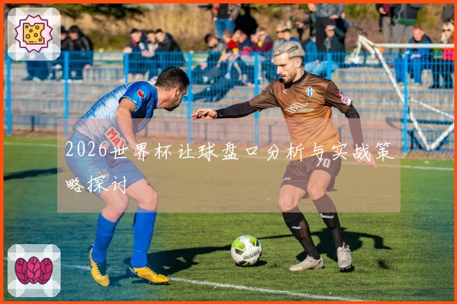 2026世界杯让球盘口分析与实战策略探讨
